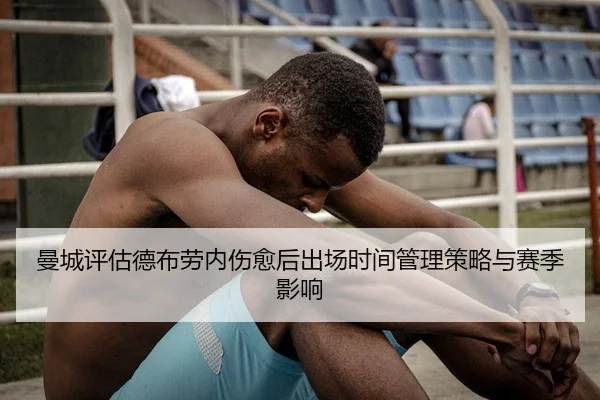 曼城评估德布劳内伤愈后出场时间管理策略与赛季影响