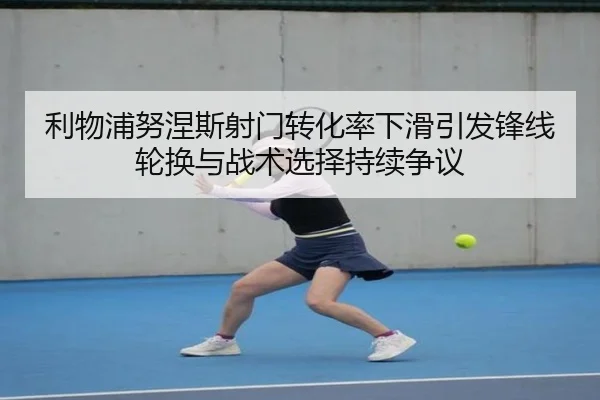 利物浦努涅斯射门转化率下滑引发锋线轮换与战术选择持续争议