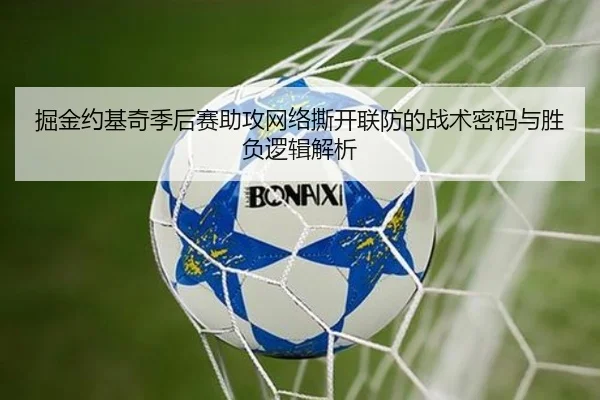 掘金约基奇季后赛助攻网络撕开联防的战术密码与胜负逻辑解析