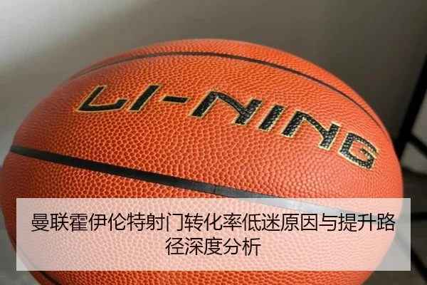 曼联霍伊伦特射门转化率低迷原因与提升路径深度分析